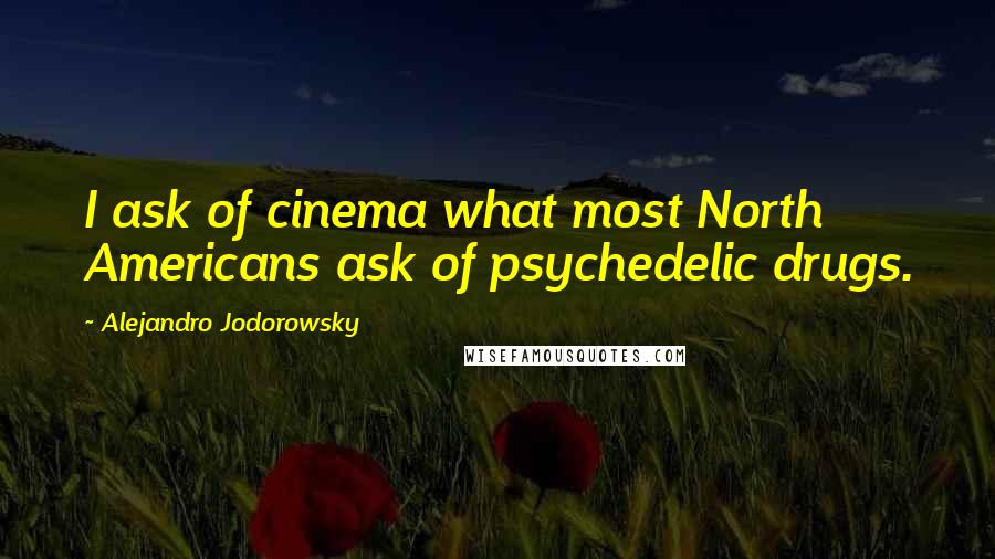 Alejandro Jodorowsky quotes: I ask of cinema what most North Americans ask of psychedelic drugs.