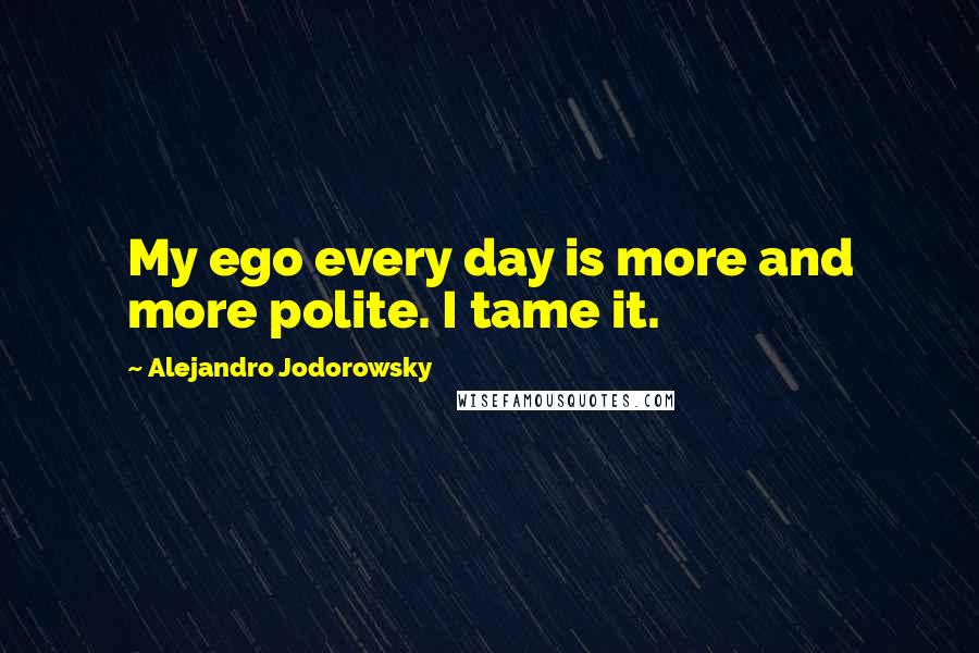 Alejandro Jodorowsky quotes: My ego every day is more and more polite. I tame it.