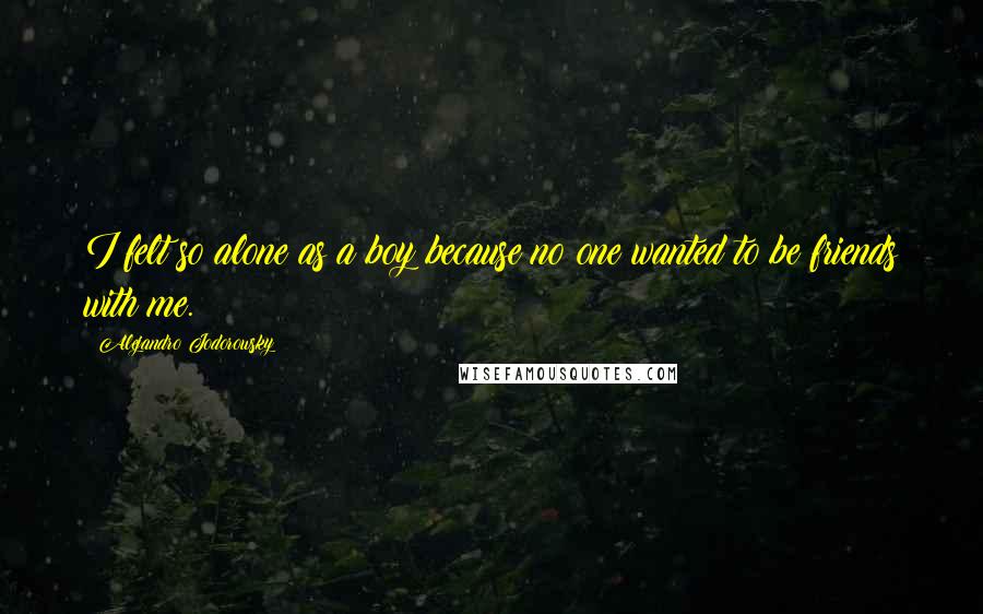 Alejandro Jodorowsky quotes: I felt so alone as a boy because no one wanted to be friends with me.