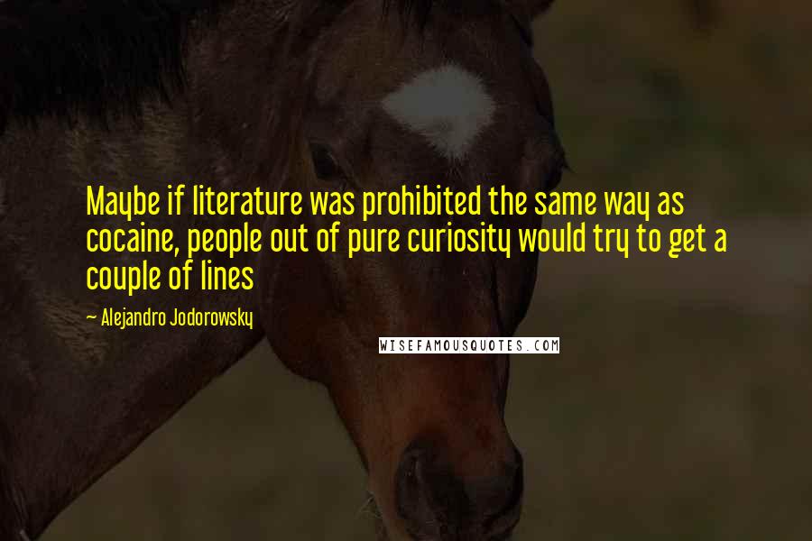 Alejandro Jodorowsky quotes: Maybe if literature was prohibited the same way as cocaine, people out of pure curiosity would try to get a couple of lines