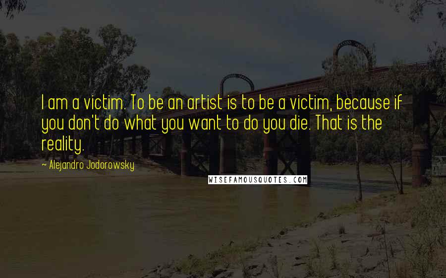 Alejandro Jodorowsky quotes: I am a victim. To be an artist is to be a victim, because if you don't do what you want to do you die. That is the reality.