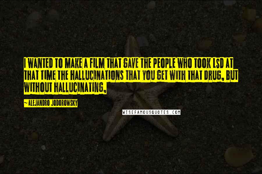 Alejandro Jodorowsky quotes: I wanted to make a film that gave the people who took LSD at that time the hallucinations that you get with that drug, but without hallucinating,