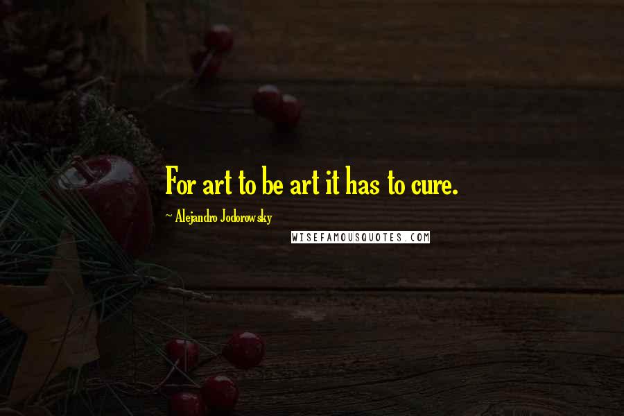 Alejandro Jodorowsky quotes: For art to be art it has to cure.