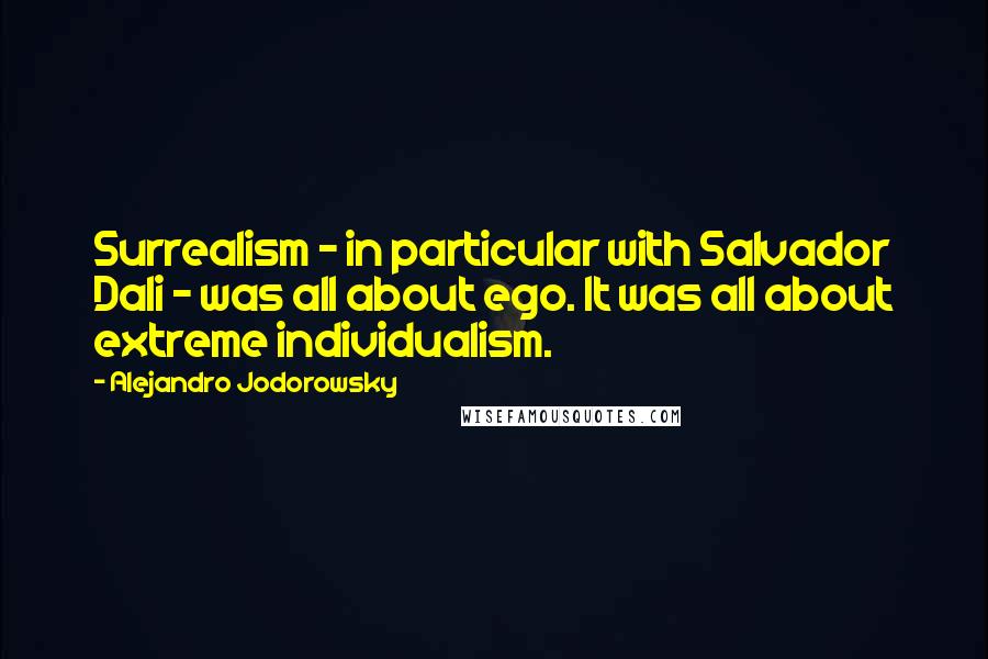 Alejandro Jodorowsky quotes: Surrealism - in particular with Salvador Dali - was all about ego. It was all about extreme individualism.