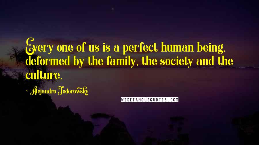 Alejandro Jodorowsky quotes: Every one of us is a perfect human being, deformed by the family, the society and the culture.