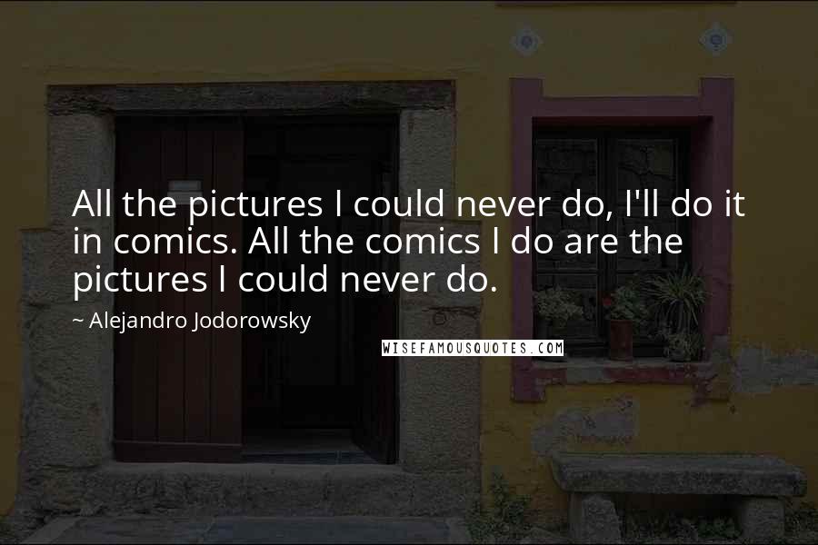 Alejandro Jodorowsky quotes: All the pictures I could never do, I'll do it in comics. All the comics I do are the pictures I could never do.