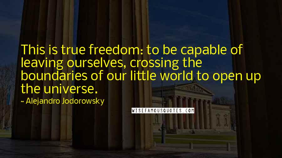 Alejandro Jodorowsky quotes: This is true freedom: to be capable of leaving ourselves, crossing the boundaries of our little world to open up the universe.