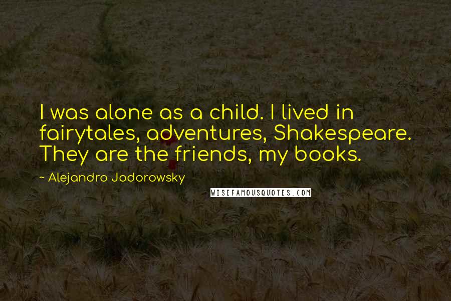 Alejandro Jodorowsky quotes: I was alone as a child. I lived in fairytales, adventures, Shakespeare. They are the friends, my books.