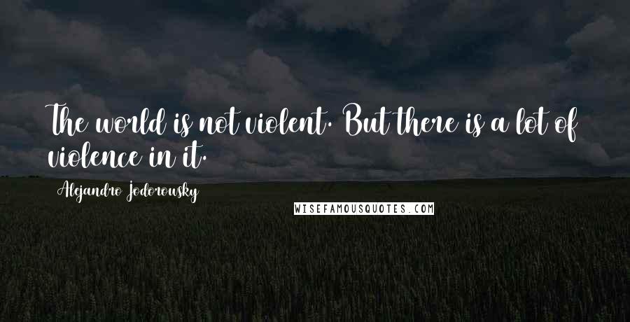 Alejandro Jodorowsky quotes: The world is not violent. But there is a lot of violence in it.