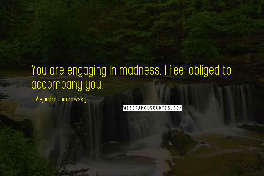 Alejandro Jodorowsky quotes: You are engaging in madness. I feel obliged to accompany you.