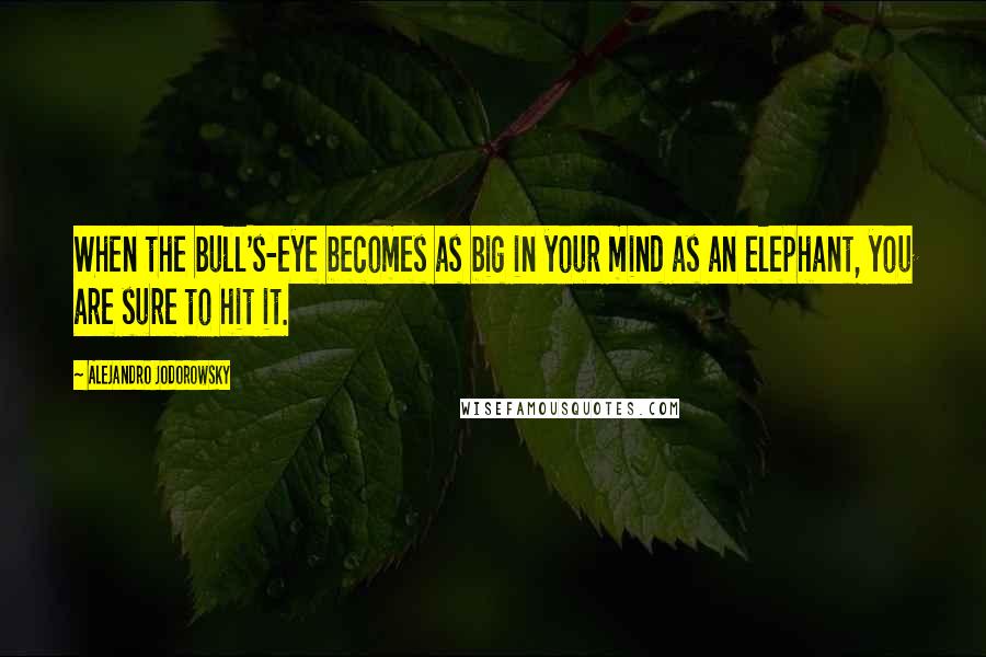 Alejandro Jodorowsky quotes: When the bull's-eye becomes as big in your mind as an elephant, you are sure to hit it.