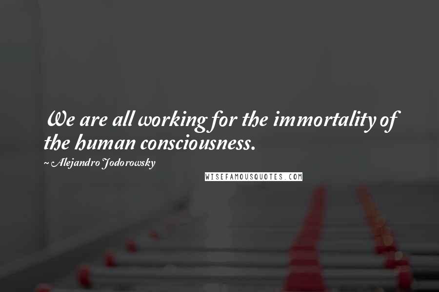 Alejandro Jodorowsky quotes: We are all working for the immortality of the human consciousness.