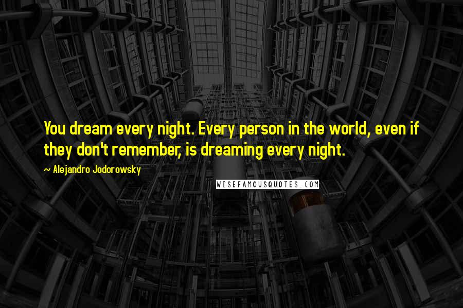 Alejandro Jodorowsky quotes: You dream every night. Every person in the world, even if they don't remember, is dreaming every night.