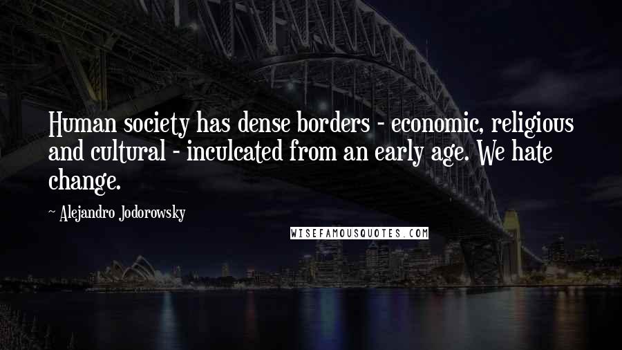 Alejandro Jodorowsky quotes: Human society has dense borders - economic, religious and cultural - inculcated from an early age. We hate change.