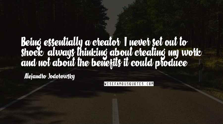Alejandro Jodorowsky quotes: Being essentially a creator, I never set out to shock, always thinking about creating my work and not about the benefits it could produce.