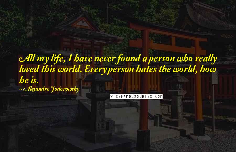 Alejandro Jodorowsky quotes: All my life, I have never found a person who really loved this world. Every person hates the world, how he is.