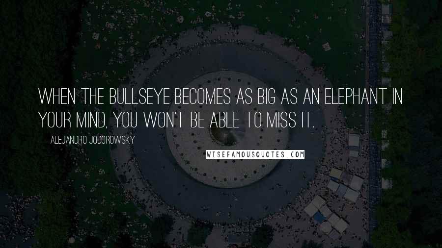 Alejandro Jodorowsky quotes: When the bullseye becomes as big as an elephant in your mind, you won't be able to miss it.