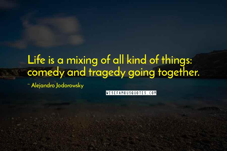 Alejandro Jodorowsky quotes: Life is a mixing of all kind of things: comedy and tragedy going together.