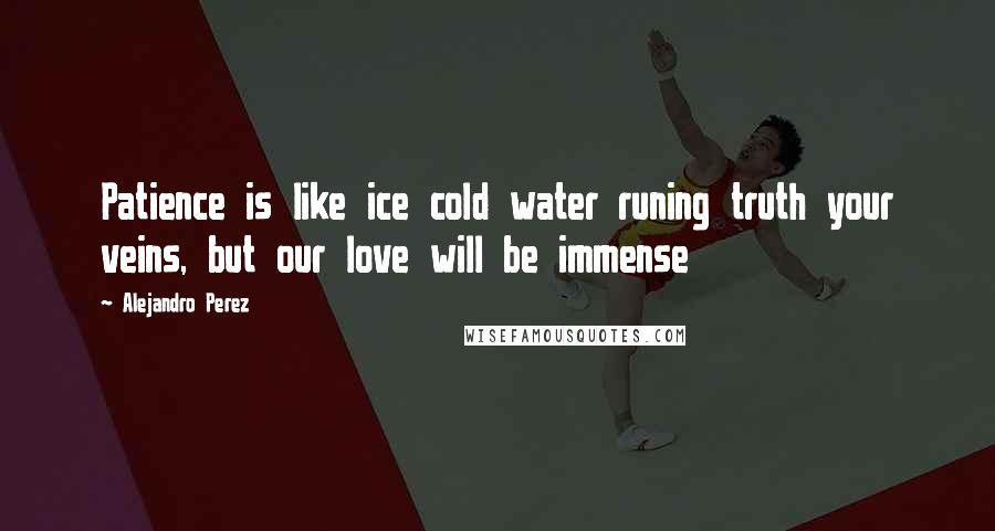 Alejandro Perez quotes: Patience is like ice cold water runing truth your veins, but our love will be immense