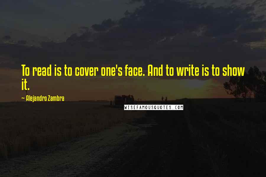 Alejandro Zambra quotes: To read is to cover one's face. And to write is to show it.