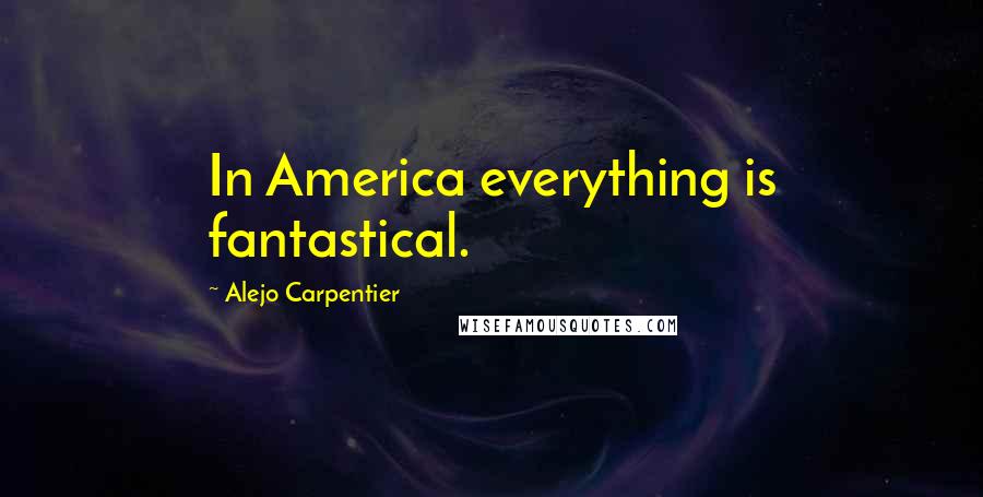 Alejo Carpentier quotes: In America everything is fantastical.