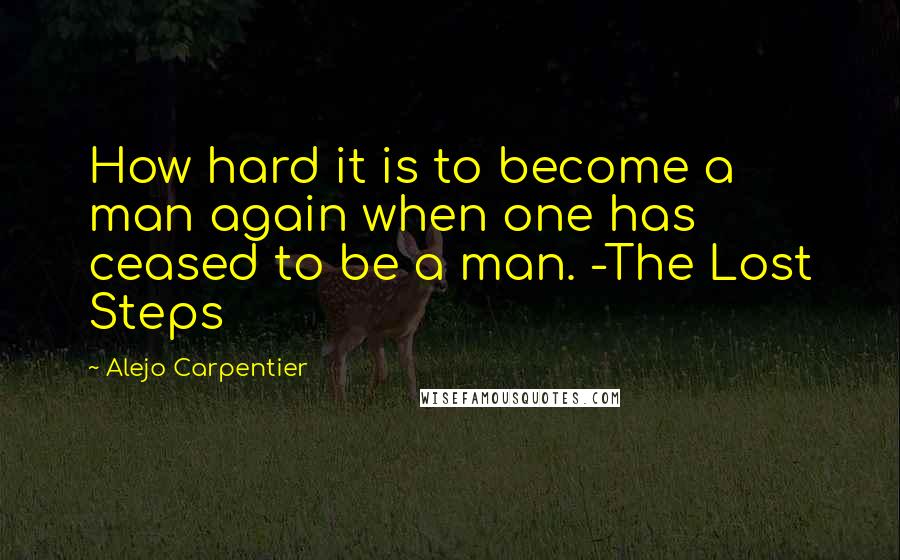 Alejo Carpentier quotes: How hard it is to become a man again when one has ceased to be a man. -The Lost Steps