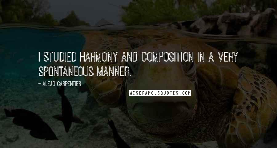 Alejo Carpentier quotes: I studied harmony and composition in a very spontaneous manner.