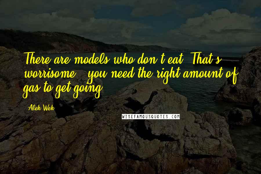 Alek Wek quotes: There are models who don't eat. That's worrisome - you need the right amount of gas to get going.