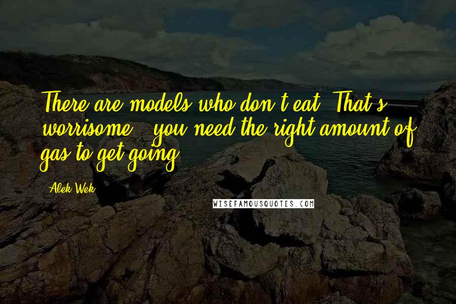 Alek Wek quotes: There are models who don't eat. That's worrisome - you need the right amount of gas to get going.