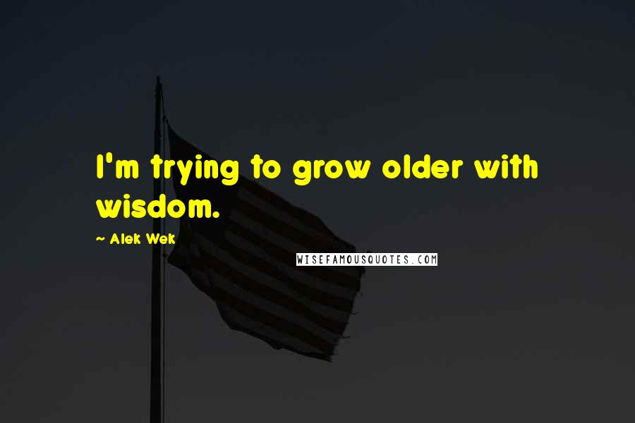 Alek Wek quotes: I'm trying to grow older with wisdom.