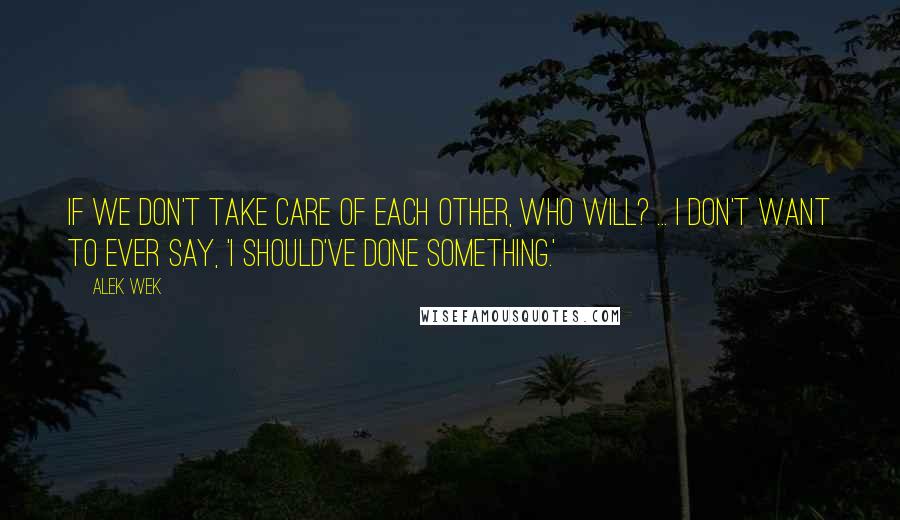 Alek Wek quotes: If we don't take care of each other, who will? ... I don't want to ever say, 'I should've done something.'