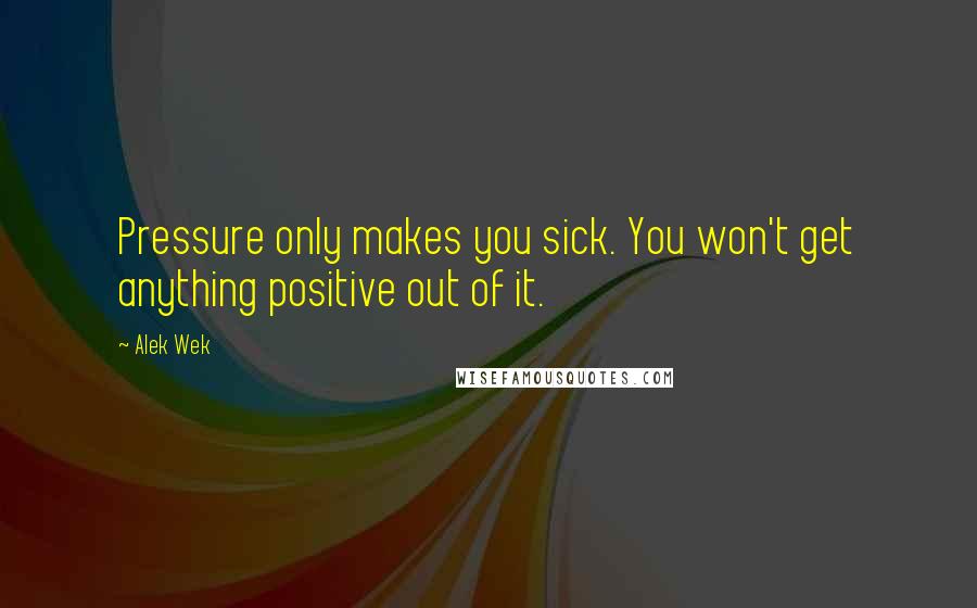 Alek Wek quotes: Pressure only makes you sick. You won't get anything positive out of it.