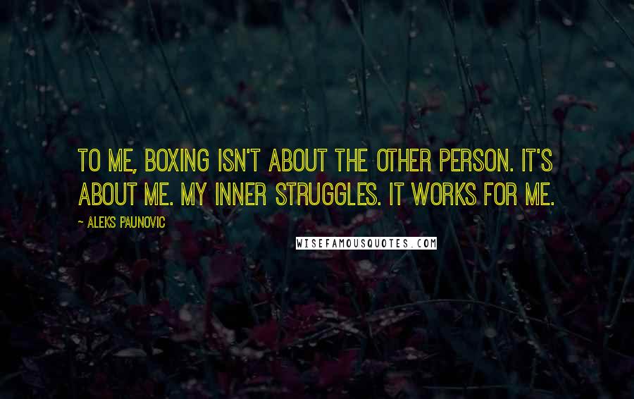 Aleks Paunovic quotes: To me, boxing isn't about the other person. It's about me. My inner struggles. It works for me.