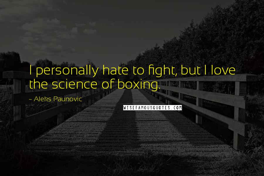 Aleks Paunovic quotes: I personally hate to fight, but I love the science of boxing.