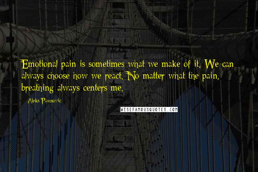 Aleks Paunovic quotes: Emotional pain is sometimes what we make of it. We can always choose how we react. No matter what the pain, breathing always centers me.