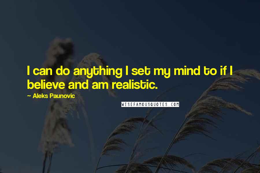 Aleks Paunovic quotes: I can do anything I set my mind to if I believe and am realistic.