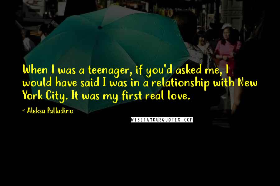 Aleksa Palladino quotes: When I was a teenager, if you'd asked me, I would have said I was in a relationship with New York City. It was my first real love.