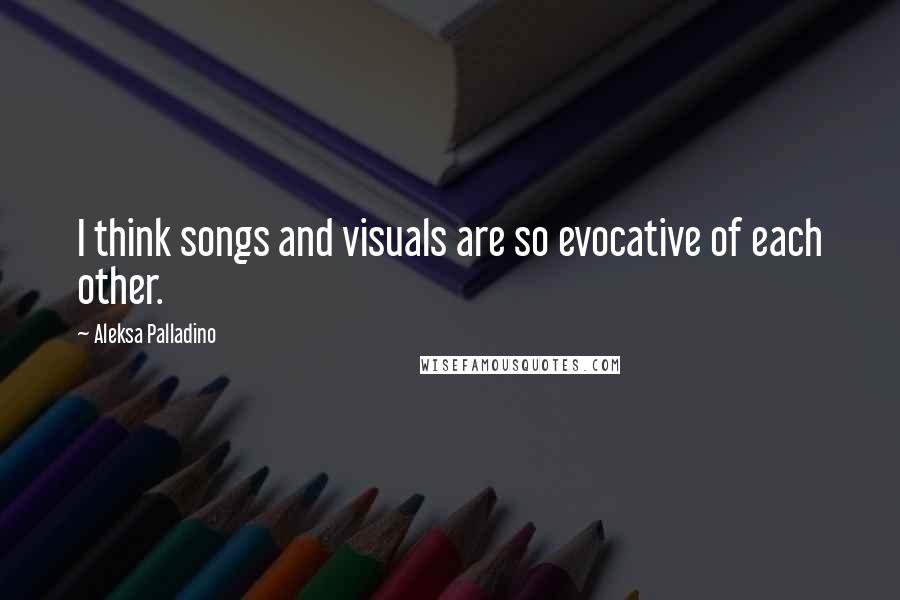 Aleksa Palladino quotes: I think songs and visuals are so evocative of each other.