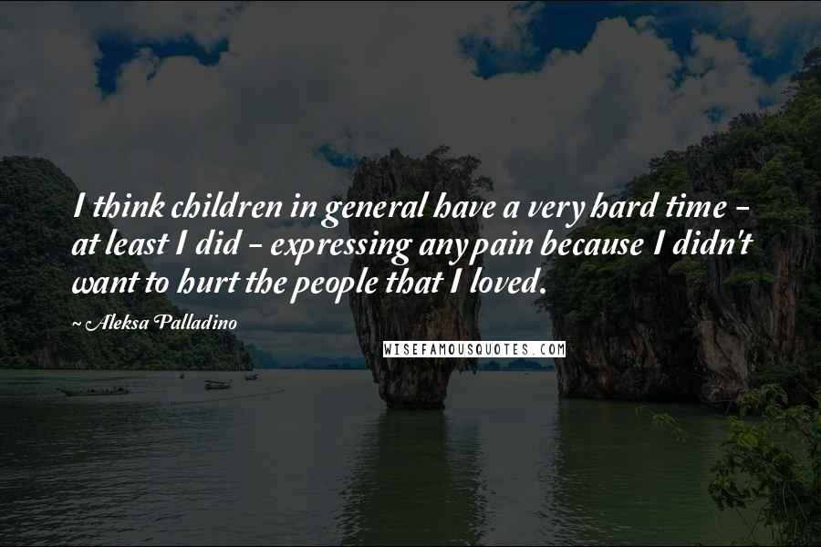 Aleksa Palladino quotes: I think children in general have a very hard time - at least I did - expressing any pain because I didn't want to hurt the people that I loved.