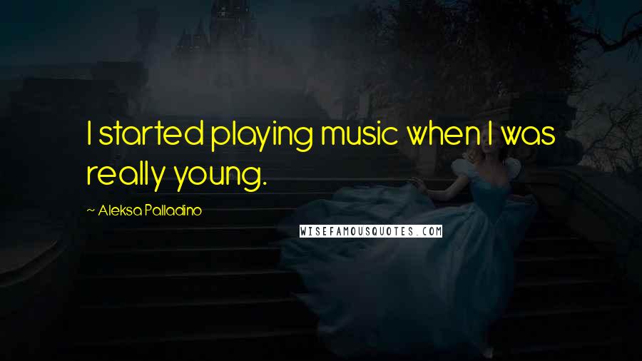 Aleksa Palladino quotes: I started playing music when I was really young.