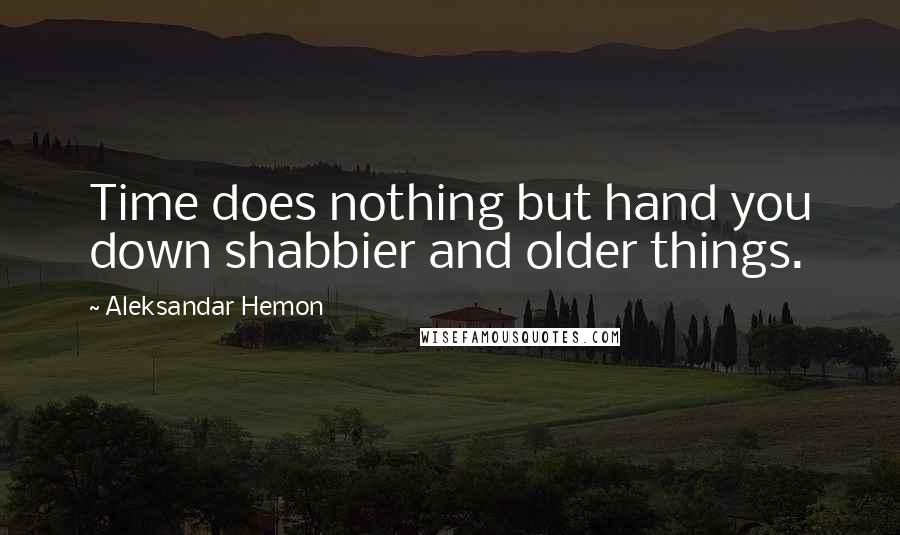 Aleksandar Hemon quotes: Time does nothing but hand you down shabbier and older things.