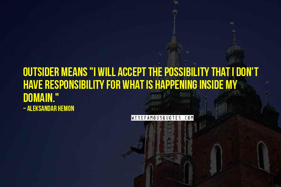 Aleksandar Hemon quotes: Outsider means "I will accept the possibility that I don't have responsibility for what is happening inside my domain."