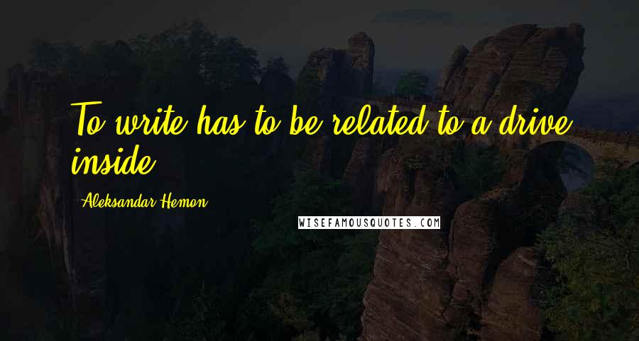 Aleksandar Hemon quotes: To write has to be related to a drive inside.