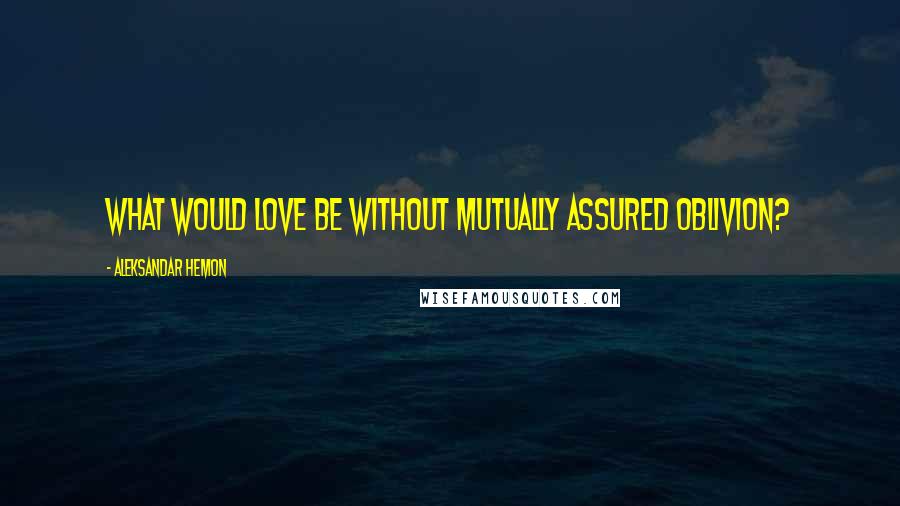 Aleksandar Hemon quotes: What would love be without mutually assured oblivion?