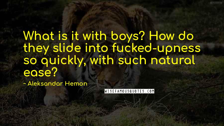 Aleksandar Hemon quotes: What is it with boys? How do they slide into fucked-upness so quickly, with such natural ease?