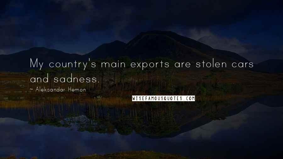 Aleksandar Hemon quotes: My country's main exports are stolen cars and sadness.