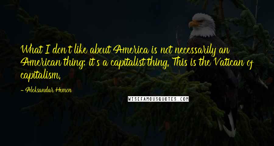 Aleksandar Hemon quotes: What I don't like about America is not necessarily an American thing; it's a capitalist thing. This is the Vatican of capitalism.