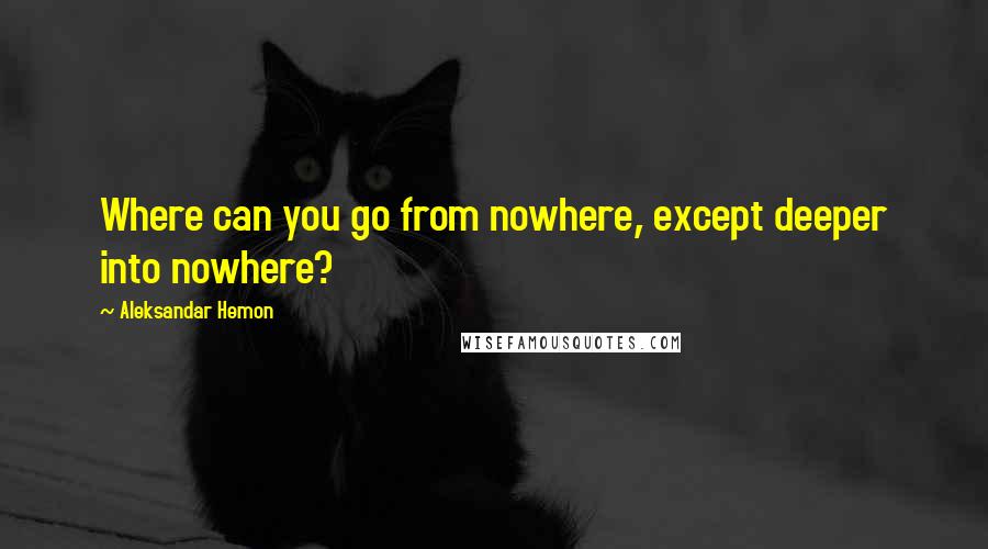 Aleksandar Hemon quotes: Where can you go from nowhere, except deeper into nowhere?
