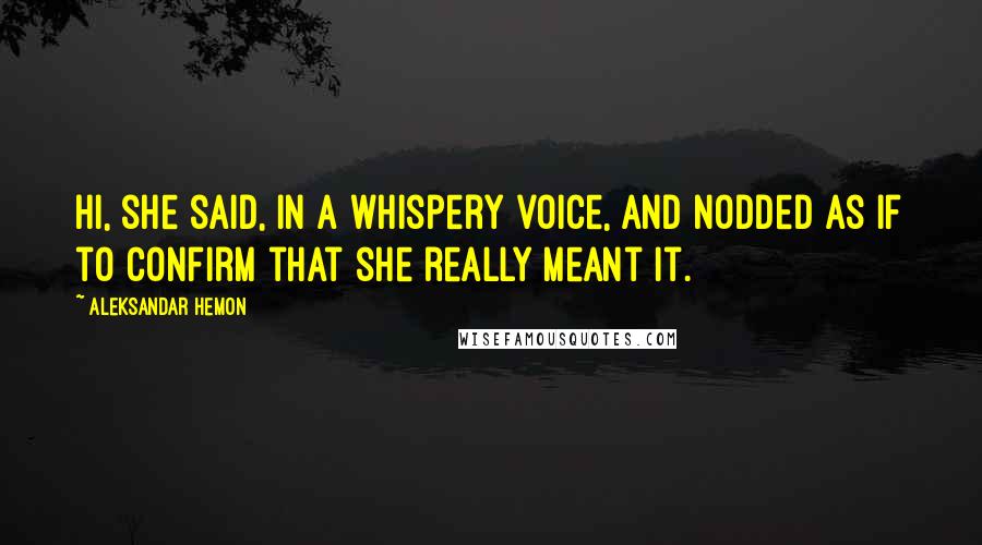 Aleksandar Hemon quotes: Hi, she said, in a whispery voice, and nodded as if to confirm that she really meant it.