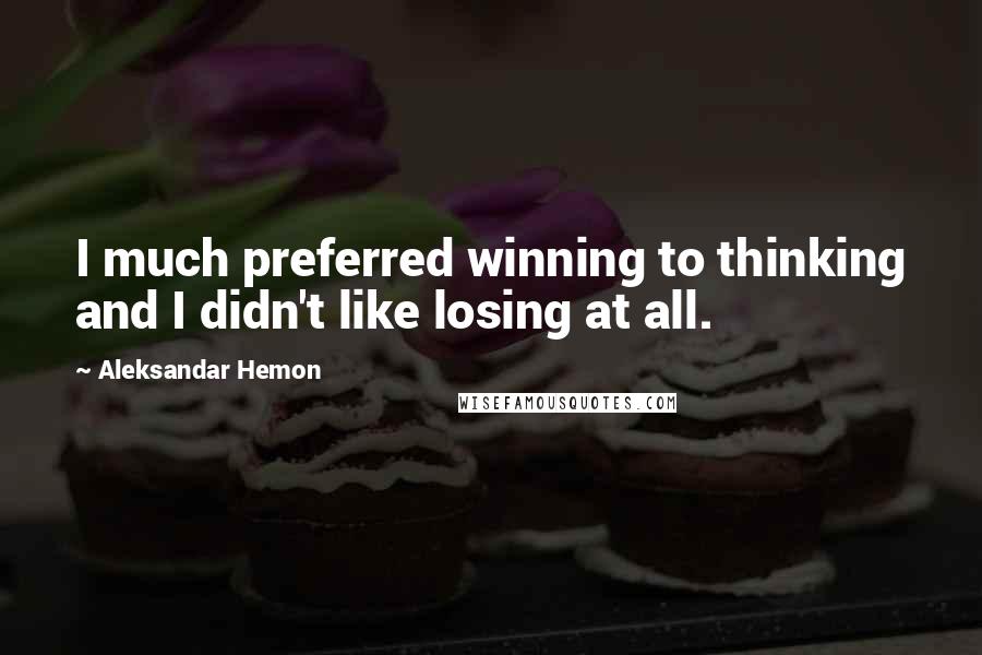 Aleksandar Hemon quotes: I much preferred winning to thinking and I didn't like losing at all.